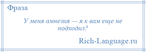 
    У меня амнезия — я к вам еще не подходил?