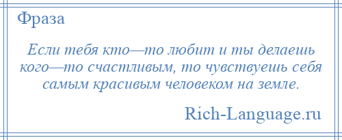 
    Если тебя кто—то любит и ты делаешь кого—то счастливым, то чувствуешь себя самым красивым человеком на земле.