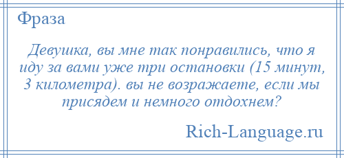
    Девушка, вы мне так понравились, что я иду за вами уже три остановки (15 минут, 3 километра). вы не возражаете, если мы присядем и немного отдохнем?
