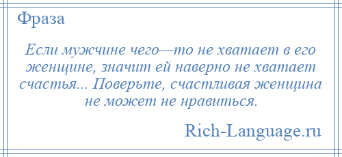 
    Если мужчине чего—то не хватает в его женщине, значит ей наверно не хватает счастья... Поверьте, счастливая женщина не может не нравиться.