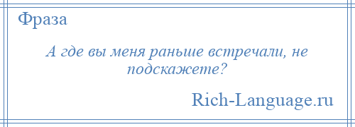 
    А где вы меня раньше встречали, не подскажете?