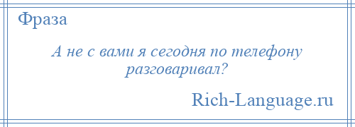 
    А не с вами я сегодня по телефону разговаривал?