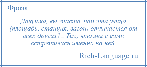 
    Девушка, вы знаете, чем эта улица (площадь, станция, вагон) отличается от всех других?.. Тем, что мы с вами встретились именно на ней.