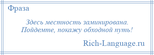 
    Здесь местность заминирована. Пойдемте, покажу обходной путь!