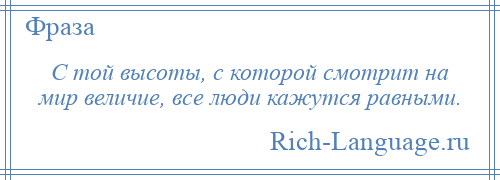 
    С той высоты, с которой смотрит на мир величие, все люди кажутся равными.