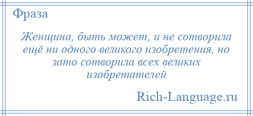 
    Женщина, быть может, и не сотворила ещё ни одного великого изобретения, но зато сотворила всех великих изобретателей
