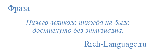 
    Ничего великого никогда не было достигнуто без энтузиазма.