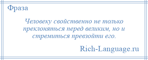 
    Человеку свойственно не только преклоняться перед великим, но и стремиться превзойти его.