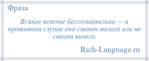 
    Всякое величие бессознательно — в противном случае оно стоит малого или не стоит ничего.
