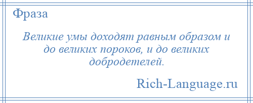 
    Великие умы доходят равным образом и до великих пороков, и до великих добродетелей.