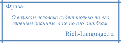 
    О великом человеке судят только по его главным деяниям, а не по его ошибкам.