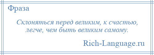 
    Склоняться перед великим, к счастью, легче, чем быть великим самому.