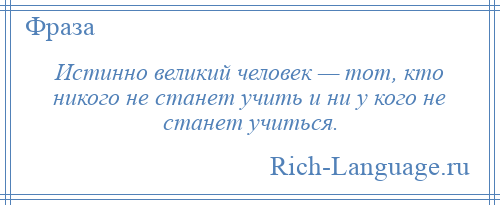 
    Истинно великий человек — тот, кто никого не станет учить и ни у кого не станет учиться.