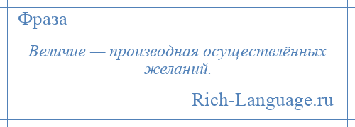 
    Величие — производная осуществлённых желаний.