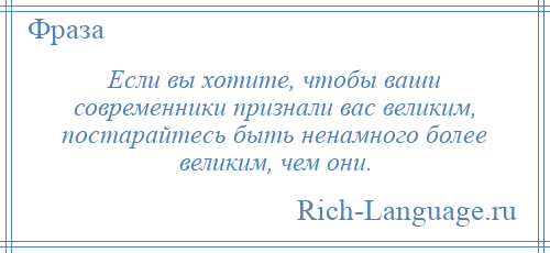 
    Если вы хотите, чтобы ваши современники признали вас великим, постарайтесь быть ненамного более великим, чем они.