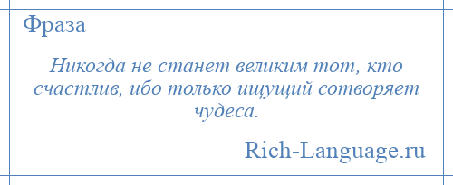 
    Никогда не станет великим тот, кто счастлив, ибо только ищущий сотворяет чудеса.