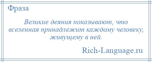 
    Великие деяния показывают, что вселенная принадлежит каждому человеку, живущему в ней.