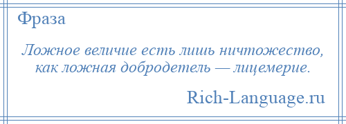 
    Ложное величие есть лишь ничтожество, как ложная добродетель — лицемерие.