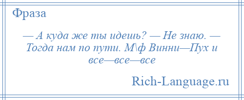 
    — А куда же ты идешь? — Не знаю. — Тогда нам по пути. М\ф Винни—Пух и все—все—все