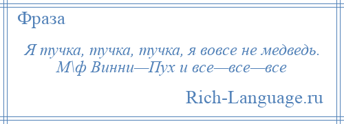 
    Я тучка, тучка, тучка, я вовсе не медведь. М\ф Винни—Пух и все—все—все