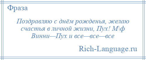 
    Поздравляю с днём рожденья, желаю счастья в личной жизни, Пух! М\ф Винни—Пух и все—все—все