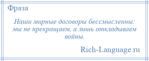
    Наши мирные договоры бессмысленны: мы не прекращаем, а лишь откладываем войны.