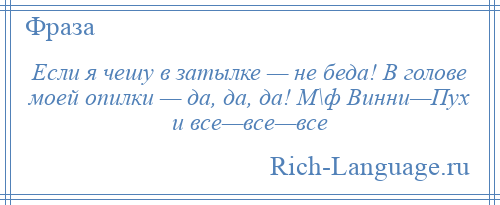 
    Если я чешу в затылке — не беда! В голове моей опилки — да, да, да! М\ф Винни—Пух и все—все—все