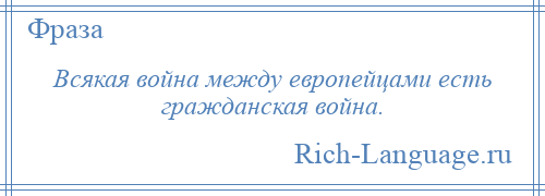 
    Всякая война между европейцами есть гражданская война.