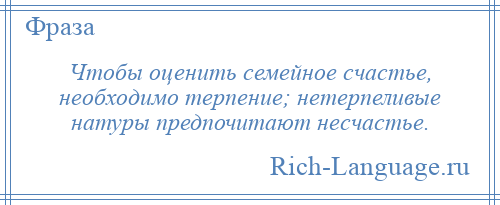 
    Чтобы оценить семейное счастье, необходимо терпение; нетерпеливые натуры предпочитают несчастье.