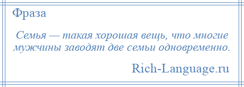 
    Семья — такая хорошая вещь, что многие мужчины заводят две семьи одновременно.