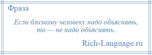 
    Если близкому человеку надо объяснять, то — не надо объяснять.