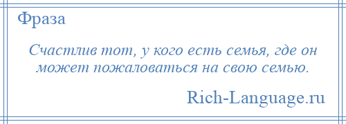 
    Счастлив тот, у кого есть семья, где он может пожаловаться на свою семью.