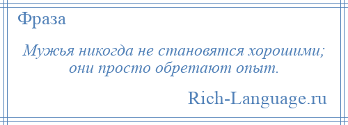 
    Мужья никогда не становятся хорошими; они просто обретают опыт.