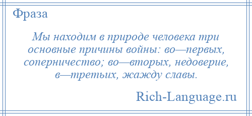 
    Мы находим в природе человека три основные причины войны: во—первых, соперничество; во—вторых, недоверие, в—третьих, жажду славы.