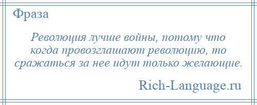 
    Революция лучше войны, потому что когда провозглашают революцию, то сражаться за нее идут только желающие.