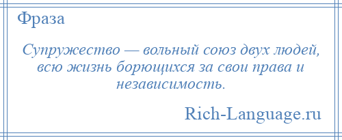
    Супружество — вольный союз двух людей, всю жизнь борющихся за свои права и независимость.