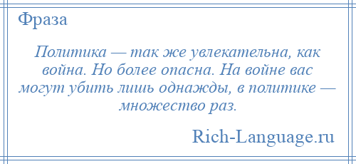 
    Политика — так же увлекательна, как война. Но более опасна. На войне вас могут убить лишь однажды, в политике — множество раз.