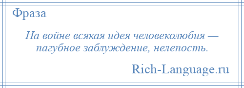 
    На войне всякая идея человеколюбия — пагубное заблуждение, нелепость.