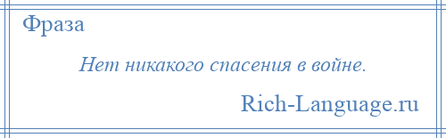 
    Нет никакого спасения в войне.