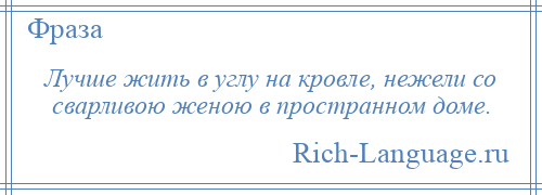 
    Лучше жить в углу на кровле, нежели со сварливою женою в пространном доме.