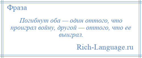 
    Погибнут оба — один оттого, что проиграл войну, другой — оттого, что ее выиграл.