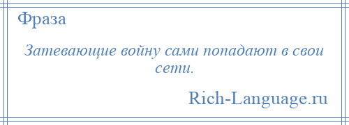 
    Затевающие войну сами попадают в свои сети.