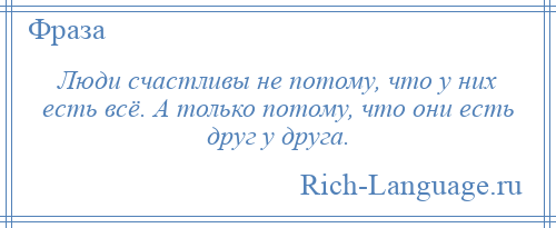 
    Люди счастливы не потому, что у них есть всё. А только потому, что они есть друг у друга.