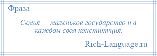 
    Семья — маленькое государство и в каждом своя конституция.