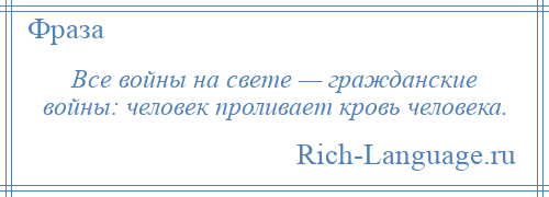
    Все войны на свете — гражданские войны: человек проливает кровь человека.