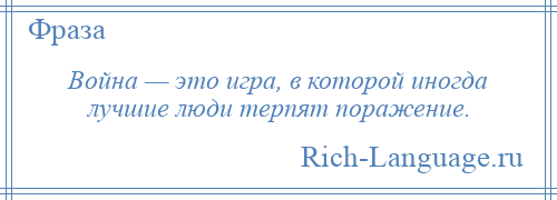 
    Война — это игра, в которой иногда лучшие люди терпят поражение.