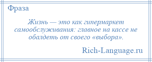 
    Жизнь — это как гипермаркет самообслуживания: главное на кассе не обалдеть от своего «выбора».
