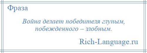 
    Война делает победителя глупым, побежденного – злобным.