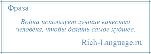
    Война использует лучшие качества человека, чтобы делать самое худшее.