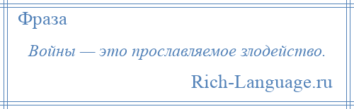 
    Войны — это прославляемое злодейство.